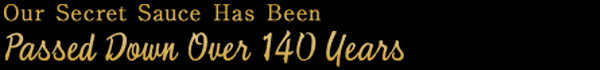 Our Secret Sauce Has BeenPassed Down Over 140 Years